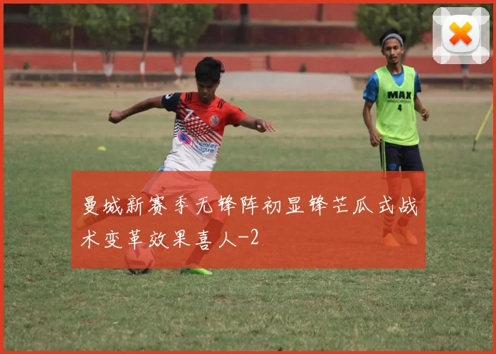 曼城新赛季无锋阵初显锋芒瓜式战术变革效果喜人