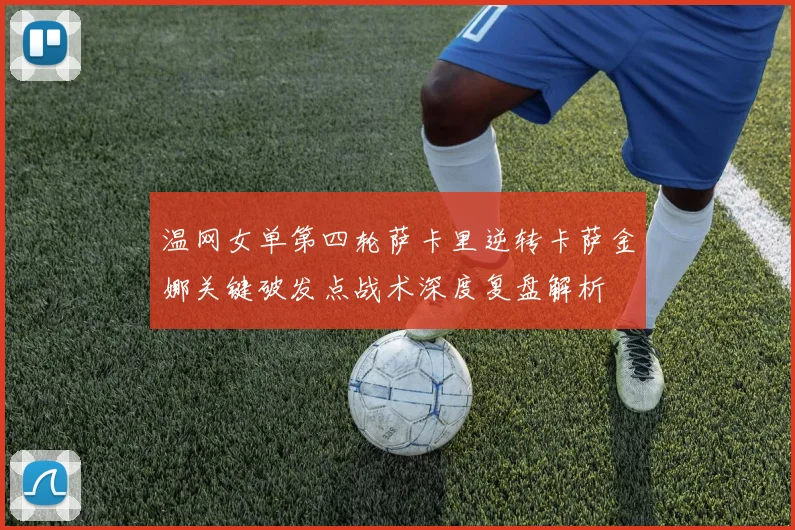 温网女单第四轮萨卡里逆转卡萨金娜关键破发点战术深度复盘解析