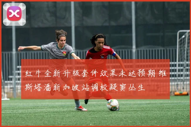 红牛全新升级套件效果未达预期 维斯塔潘新加坡站调校疑窦丛生