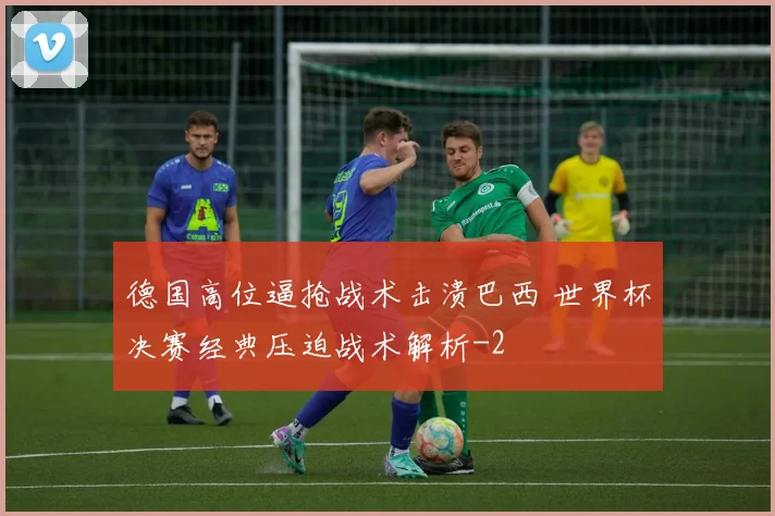 德国高位逼抢战术击溃巴西 世界杯决赛经典压迫战术解析