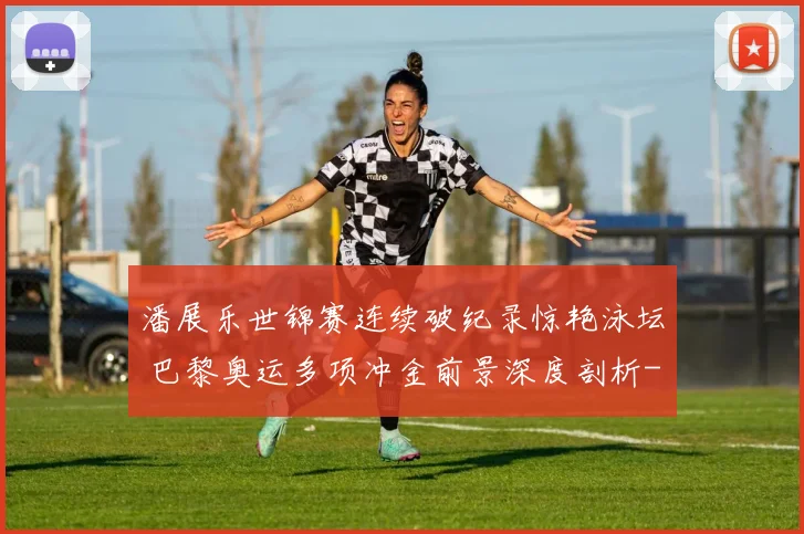 潘展乐世锦赛连续破纪录惊艳泳坛 巴黎奥运多项冲金前景深度剖析