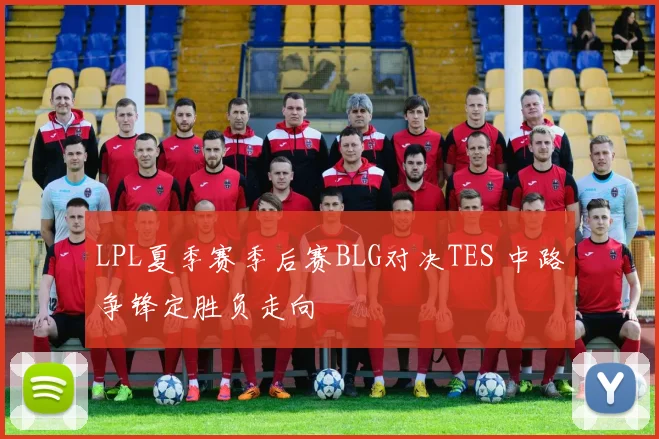 LPL夏季赛季后赛BLG对决TES 中路争锋定胜负走向