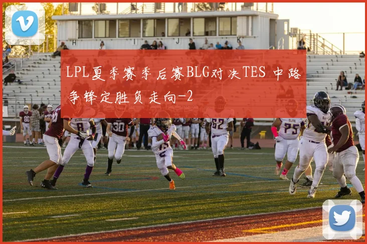 LPL夏季赛季后赛BLG对决TES 中路争锋定胜负走向
