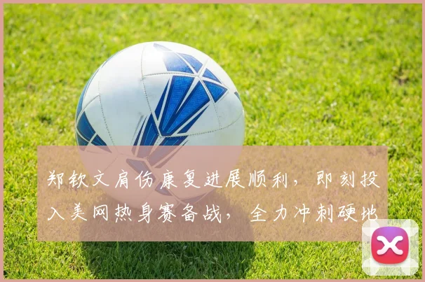 郑钦文肩伤康复进展顺利,即刻投入美网热身赛备战,全力冲刺硬地赛季