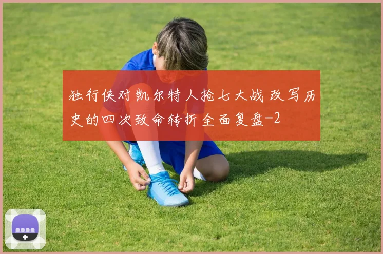 独行侠对凯尔特人抢七大战 改写历史的四次致命转折全面复盘