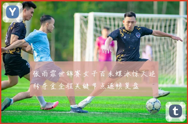 张雨霏世锦赛女子百米蝶泳惊天逆转夺金全程关键节点逐帧复盘