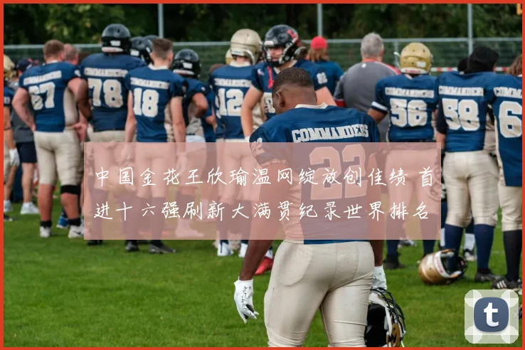 中国金花王欣瑜温网绽放创佳绩 首进十六强刷新大满贯纪录世界排名再迎突破