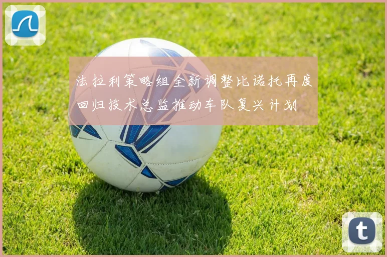 法拉利策略组全新调整比诺托再度回归技术总监推动车队复兴计划