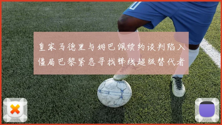 皇家马德里与姆巴佩续约谈判陷入僵局巴黎紧急寻找锋线超级替代者