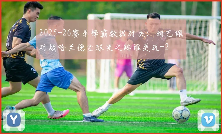 2025-26赛季锋霸数据对决：姆巴佩对战哈兰德金球奖之路谁更近
