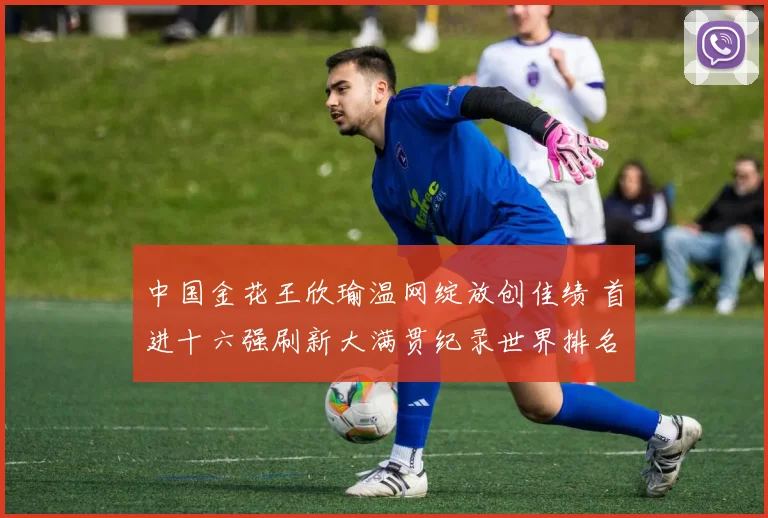 中国金花王欣瑜温网绽放创佳绩 首进十六强刷新大满贯纪录世界排名再迎突破