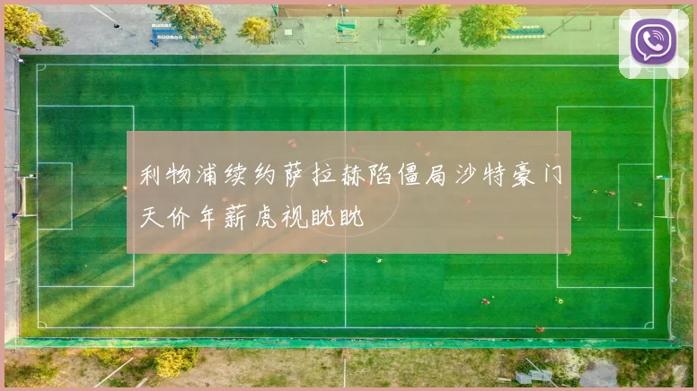 利物浦续约萨拉赫陷僵局沙特豪门天价年薪虎视眈眈