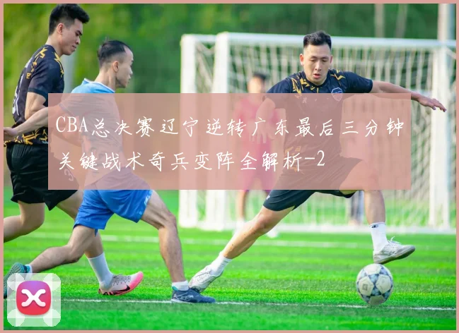 CBA总决赛辽宁逆转广东最后三分钟关键战术奇兵变阵全解析